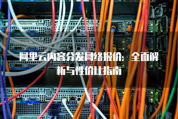 阿里云内容分发网络报价:全面解析与性价比指南