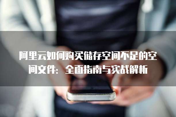 阿里云如何购买储存空间不足的空间文件：全面指南与实战解析