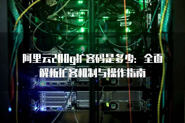 阿里云200g扩容码是多少:全面解析扩容机制与操作指南