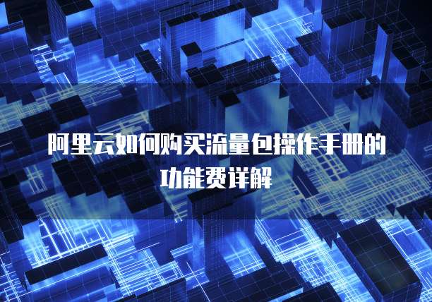 阿里云如何购买流量包操作手册的功能费详解
