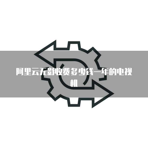阿里云无影收费多少钱一年的电视机