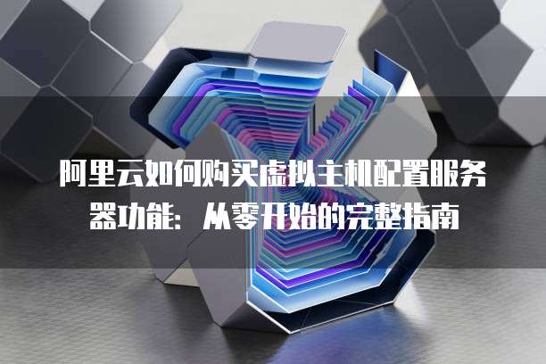 阿里云如何购买虚拟主机配置服务器功能:从零开始的完整指南