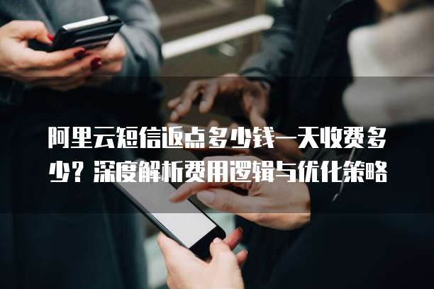 阿里云短信返点多少钱一天收费多少?深度解析费用逻辑与优化策略