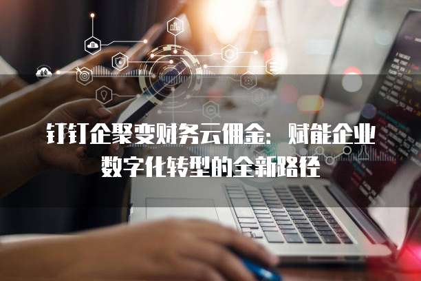 钉钉企聚变财务云佣金:赋能企业数字化转型的全新路径