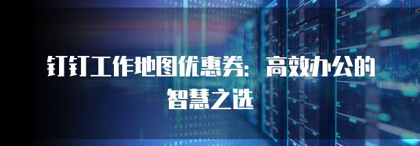 钉钉工作地图优惠券:高效办公的智慧之选