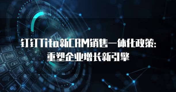 钉钉Tita新CRM销售一体化政策:重塑企业增长新引擎