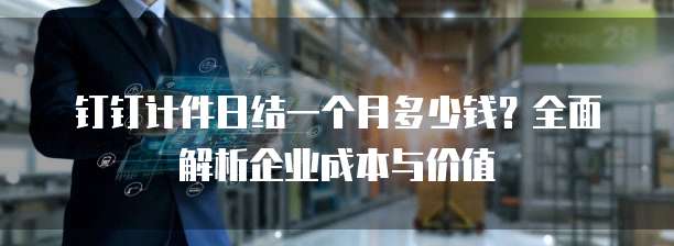 钉钉计件日结一个月多少钱?全面解析企业成本与价值