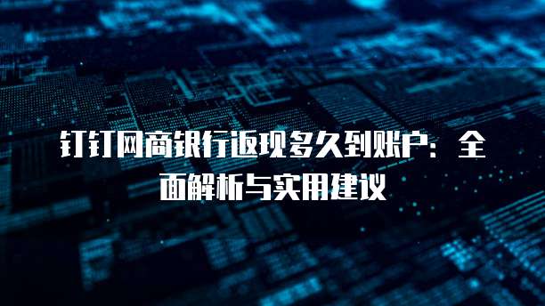 钉钉网商银行返现多久到账户：全面解析与实用建议