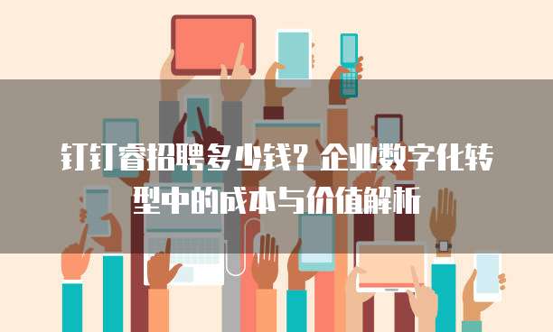 钉钉睿招聘多少钱?企业数字化转型中的成本与价值解析