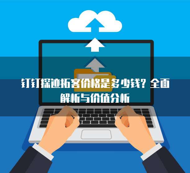钉钉探迹拓客价格是多少钱？全面解析与价值分析