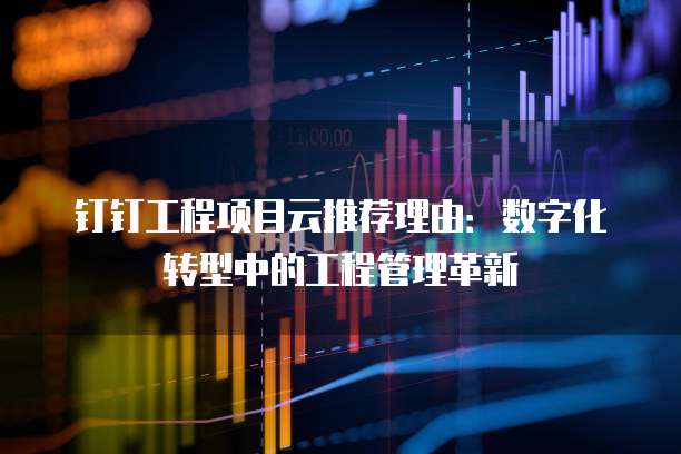 钉钉工程项目云推荐理由:数字化转型中的工程管理革新