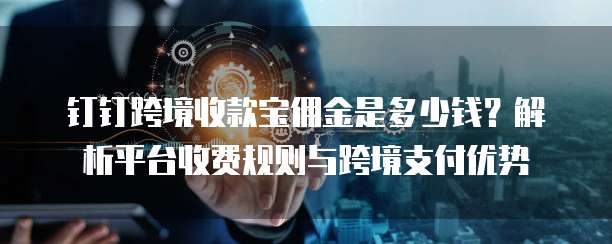 钉钉跨境收款宝佣金是多少钱?解析平台收费规则与跨境支付优势
