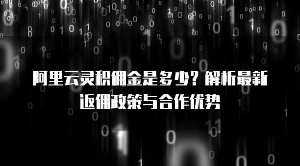 阿里云灵积佣金是多少？解析最新返佣政策与合作优势