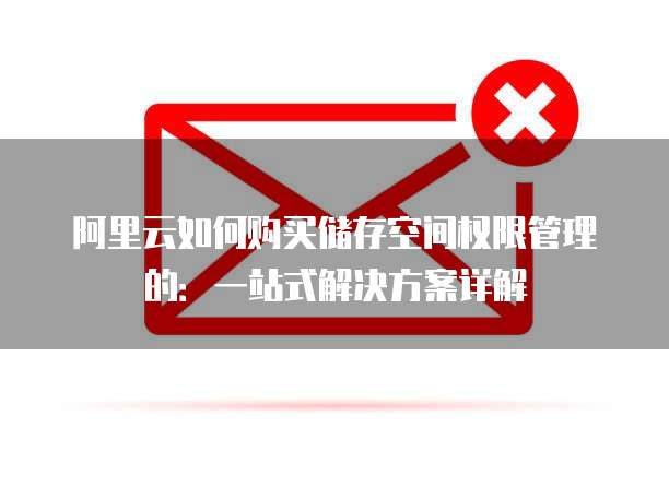 阿里云如何购买储存空间权限管理的:一站式解决方案详解