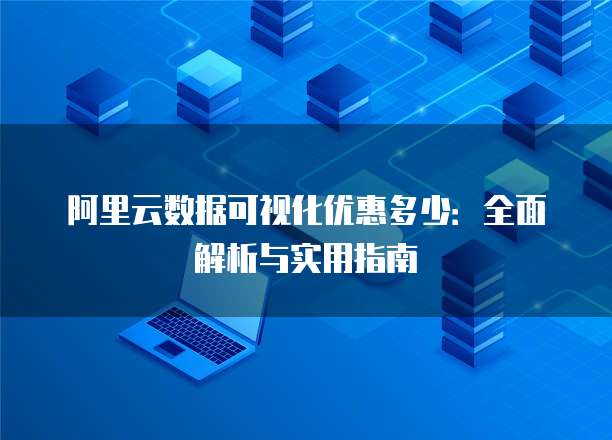 阿里云数据可视化优惠多少:全面解析与实用指南