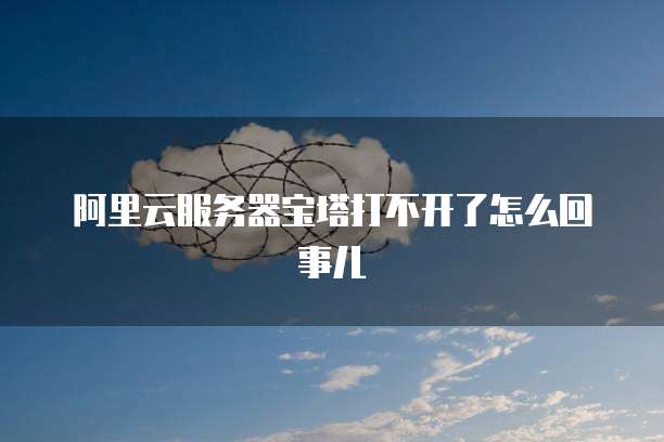 阿里云服务器宝塔打不开了怎么回事儿
