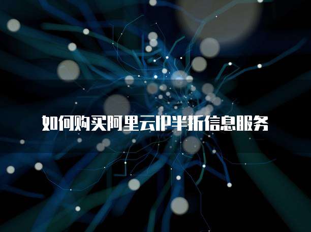 如何购买阿里云IP半折信息服务