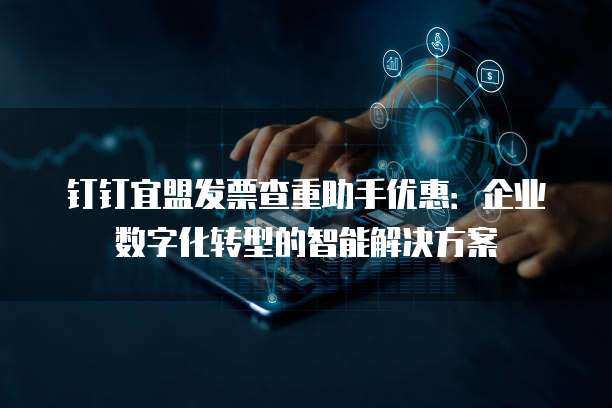 钉钉宜盟发票查重助手优惠:企业数字化转型的智能解决方案