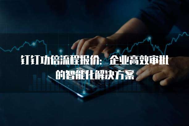 钉钉功倍流程报价：企业高效审批的智能化解决方案