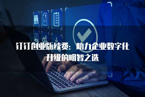 钉钉创业版续费:助力企业数字化升级的明智之选
