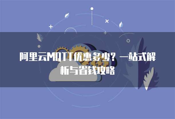 阿里云MQTT优惠多少?一站式解析与省钱攻略
