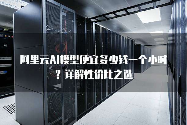 阿里云AI模型便宜多少钱一个小时？详解性价比之选