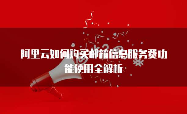 阿里云如何购买邮箱信息服务费功能使用全解析