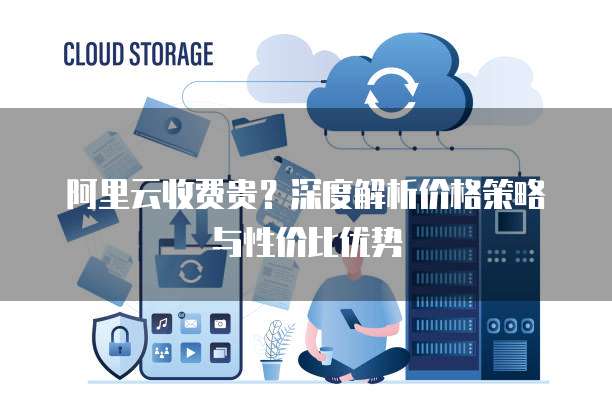 阿里云收费贵?深度解析价格策略与性价比优势