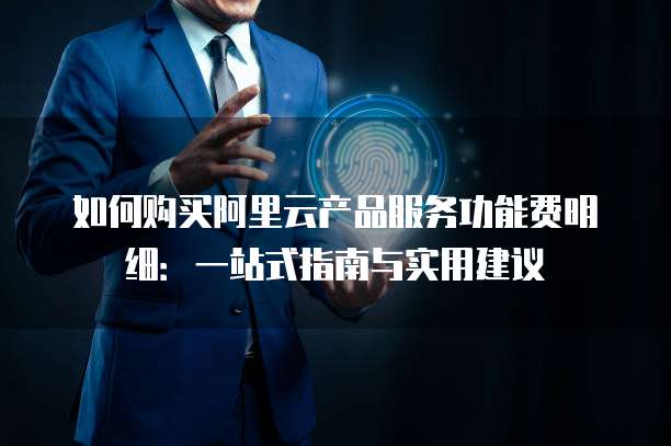 如何购买阿里云产品服务功能费明细:一站式指南与实用建议
