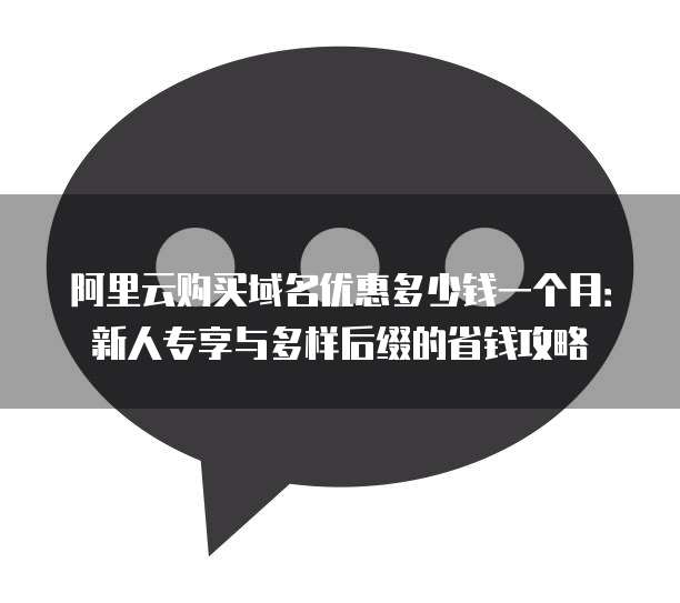 阿里云购买域名优惠多少钱一个月：新人专享与多样后缀的省钱攻略