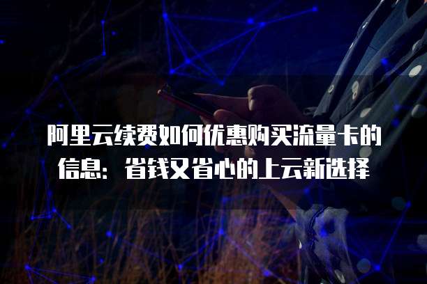 阿里云续费如何优惠购买流量卡的信息:省钱又省心的上云新选择