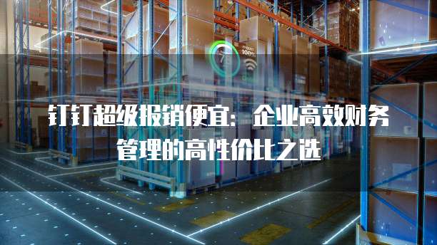 钉钉超级报销便宜:企业高效财务管理的高性价比之选