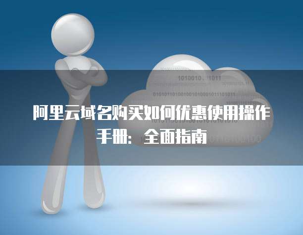 阿里云域名购买如何优惠使用操作手册:全面指南