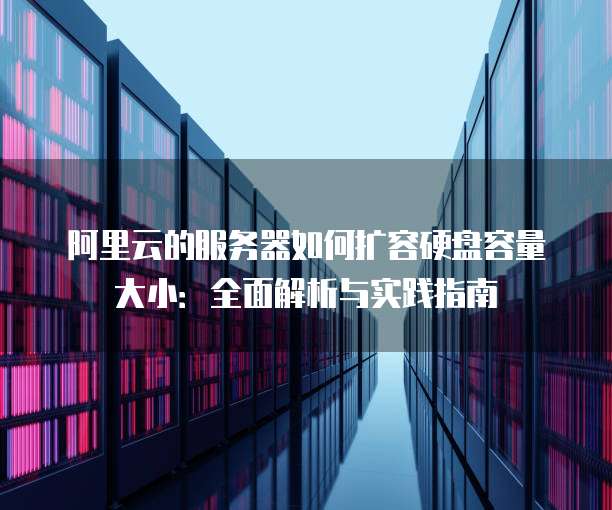 阿里云的服务器如何扩容硬盘容量大小:全面解析与实践指南
