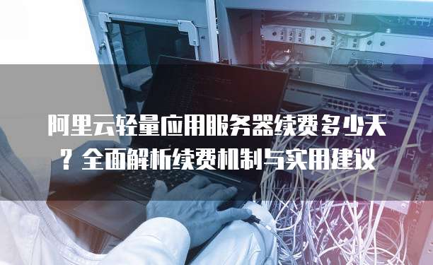 阿里云轻量应用服务器续费多少天?全面解析续费机制与实用建议