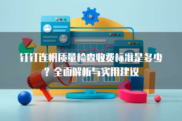 钉钉连帆质量检查收费标准是多少？全面解析与实用建议