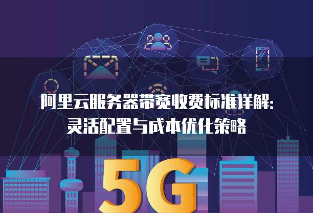 阿里云服务器带宽收费标准详解:灵活配置与成本优化策略