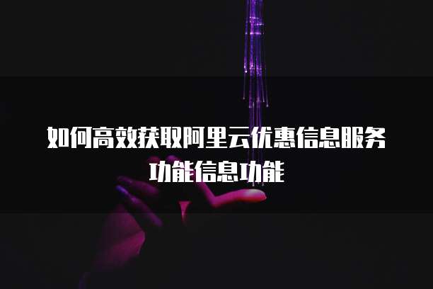 如何高效获取阿里云优惠信息服务功能信息功能