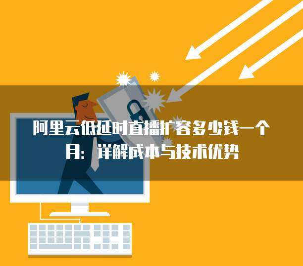 阿里云低延时直播扩容多少钱一个月:详解成本与技术优势