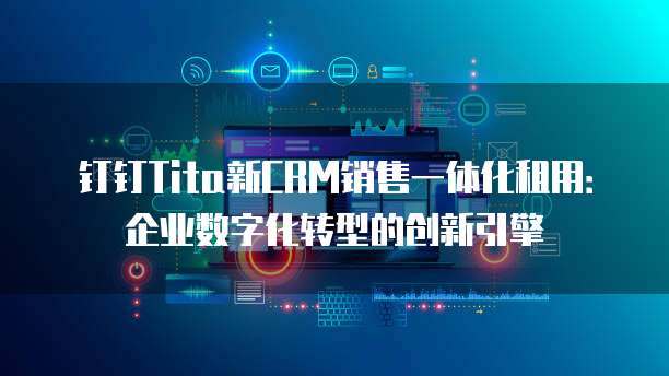 钉钉Tita新CRM销售一体化租用:企业数字化转型的创新引擎