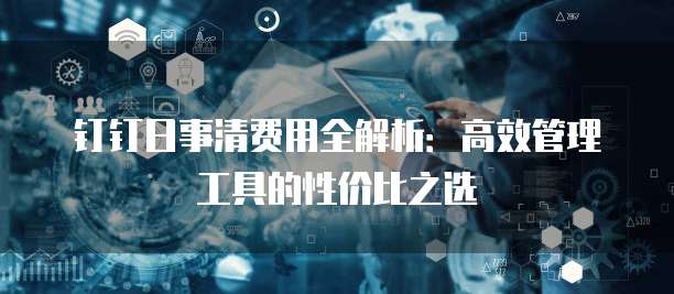 钉钉日事清费用全解析:高效管理工具的性价比之选