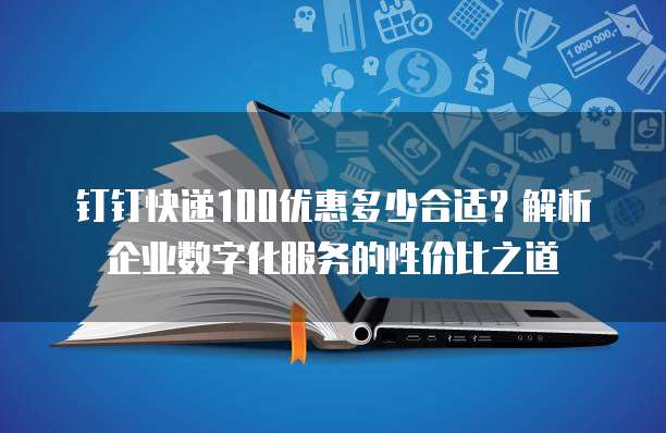 钉钉快递100优惠多少合适?解析企业数字化服务的性价比之道