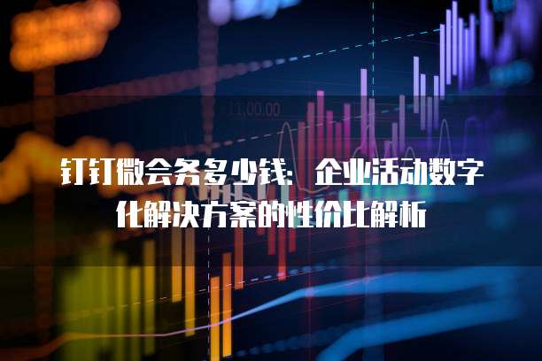 钉钉微会务多少钱:企业活动数字化解决方案的性价比解析