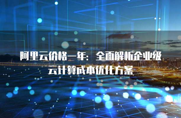 阿里云价格一年:全面解析企业级云计算成本优化方案