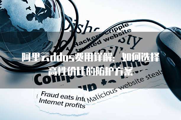 阿里云ddos费用详解:如何选择高性价比的防护方案