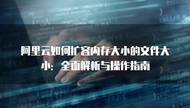阿里云如何扩容内存大小的文件大小:全面解析与操作指南