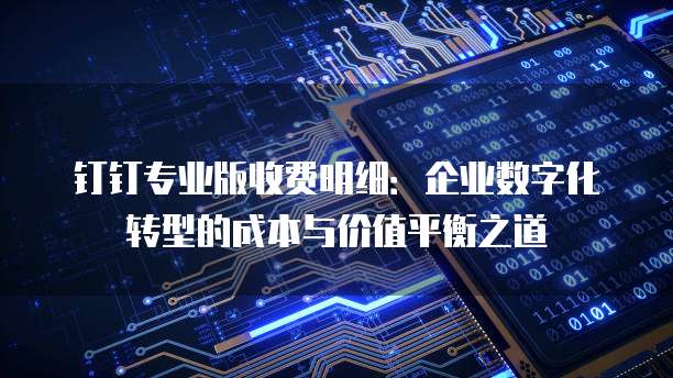 钉钉专业版收费明细:企业数字化转型的成本与价值平衡之道