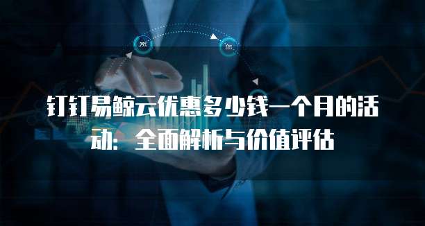钉钉易鲸云优惠多少钱一个月的活动:全面解析与价值评估
