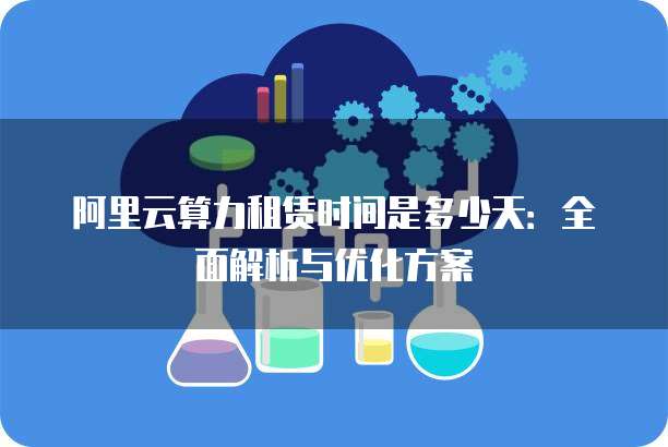 阿里云算力租赁时间是多少天:全面解析与优化方案