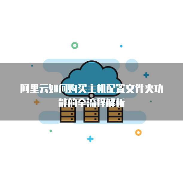 阿里云如何购买主机配置文件夹功能的全流程解析